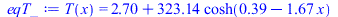 Typesetting:-mprintslash([eqT_ := T(x) = `+`(2.7, `*`(323.1373764, `*`(cosh(`+`(.3896580347, `-`(`*`(1.668195210, `*`(x))))))))], [T(x) = `+`(2.7, `*`(323.1373764, `*`(cosh(`+`(.3896580347, `-`(`*`(1....