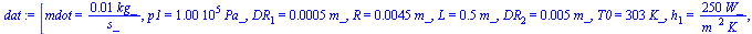 [mdot = `+`(`/`(`*`(0.1e-1, `*`(kg_)), `*`(s_))), p1 = `+`(`*`(0.100e6, `*`(Pa_))), DR[1] = `+`(`*`(0.5e-3, `*`(m_))), R = `+`(`*`(0.45e-2, `*`(m_))), L = `+`(`*`(.5, `*`(m_))), DR[2] = `+`(`*`(0.5e-2...