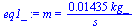 m = `+`(`/`(`*`(0.1435e-1, `*`(kg_)), `*`(s_)))