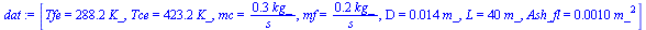 [Tfe = `+`(`*`(288.2, `*`(K_))), Tce = `+`(`*`(423.2, `*`(K_))), mc = `+`(`/`(`*`(.3, `*`(kg_)), `*`(s_))), mf = `+`(`/`(`*`(.2, `*`(kg_)), `*`(s_))), D = `+`(`*`(0.14e-1, `*`(m_))), L = `+`(`*`(40, `...