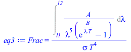 Frac = `/`(`*`(Int(`/`(`*`(A), `*`(`^`(lambda, 5), `*`(`+`(exp(`/`(`*`(B), `*`(lambda, `*`(T)))), `-`(1))))), lambda = l1 .. l2)), `*`(sigma, `*`(`^`(T, 4))))