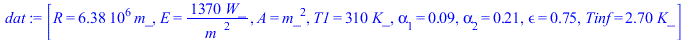 [R = `+`(`*`(0.6378e7, `*`(m_))), E = `+`(`/`(`*`(1370, `*`(W_)), `*`(`^`(m_, 2)))), A = `*`(`^`(m_, 2)), T1 = `+`(`*`(310, `*`(K_))), alpha[1] = 0.9e-1, alpha[2] = .21, epsilon = .75, Tinf = `+`(`*`(...
