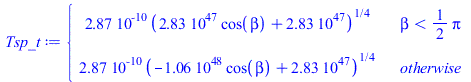 piecewise(`<`(beta, `+`(`*`(`/`(1, 2), `*`(Pi)))), `+`(`*`(0.2874332657e-9, `*`(`^`(`+`(`*`(0.2831909553e48, `*`(cos(beta))), 0.2831909635e48), `/`(1, 4))))), `+`(`*`(0.2874332657e-9, `*`(`^`(`+`(`-`(...