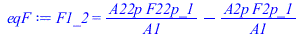 Typesetting:-mprintslash([eqF := F1_2 = `+`(`/`(`*`(A22p, `*`(F22p_1)), `*`(A1)), `-`(`/`(`*`(A2p, `*`(F2p_1)), `*`(A1))))], [F1_2 = `+`(`/`(`*`(A22p, `*`(F22p_1)), `*`(A1)), `-`(`/`(`*`(A2p, `*`(F2p_...