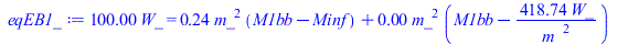 Typesetting:-mprintslash([eqEB1_ := `+`(`*`(100.0000, `*`(W_))) = `+`(`*`(.2430028948, `*`(`^`(m_, 2), `*`(`+`(M1bb, `-`(Minf))))), `*`(0.6997105275e-2, `*`(`^`(m_, 2), `*`(`+`(M1bb, `-`(`/`(`*`(418.7...