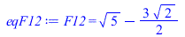 Typesetting:-mprintslash([eqF12 := F12 = `+`(`*`(`^`(5, `/`(1, 2))), `-`(`*`(`/`(3, 2), `*`(`^`(2, `/`(1, 2))))))], [F12 = `+`(`*`(`^`(5, `/`(1, 2))), `-`(`*`(`/`(3, 2), `*`(`^`(2, `/`(1, 2))))))])