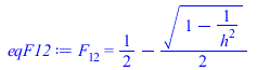 Typesetting:-mprintslash([eqF12 := F[12] = `+`(`/`(1, 2), `-`(`*`(`/`(1, 2), `*`(`^`(`+`(1, `-`(`/`(1, `*`(`^`(h, 2))))), `/`(1, 2))))))], [F[12] = `+`(`/`(1, 2), `-`(`*`(`/`(1, 2), `*`(`^`(`+`(1, `-`...