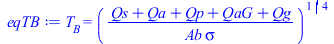 Typesetting:-mprintslash([eqTB := T[B] = `*`(`^`(`/`(`*`(`+`(Qs, Qa, Qp, QaG, Qg)), `*`(Ab, `*`(sigma))), `/`(1, 4)))], [T[B] = `*`(`^`(`/`(`*`(`+`(Qs, Qa, Qp, QaG, Qg)), `*`(Ab, `*`(sigma))), `/`(1, ...