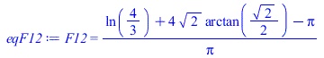 Typesetting:-mprintslash([eqF12 := F12 = `/`(`*`(`+`(ln(`/`(4, 3)), `*`(4, `*`(`^`(2, `/`(1, 2)), `*`(arctan(`+`(`*`(`/`(1, 2), `*`(`^`(2, `/`(1, 2))))))))), `-`(Pi))), `*`(Pi))], [F12 = `/`(`*`(`+`(l...