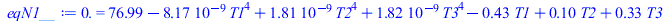 Typesetting:-mprintslash([eqN1__ := 0. = `+`(76.98978632, `-`(`*`(0.8165594277e-8, `*`(`^`(T1, 4)))), `*`(0.1813804293e-8, `*`(`^`(T2, 4))), `*`(0.1815789984e-8, `*`(`^`(T3, 4))), `-`(`*`(.4313708499,...