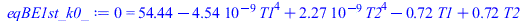 Typesetting:-mprintslash([eqBE1st_k0_ := 0 = `+`(54.44000012, `-`(`*`(0.45360e-8, `*`(`^`(T1, 4)))), `*`(0.22680e-8, `*`(`^`(T2, 4))), `-`(`*`(.720, `*`(T1))), `*`(.720, `*`(T2)))], [0 = `+`(54.440000...