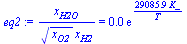 `:=`(eq2, `/`(`*`(x[H2O]), `*`(`^`(x[O2], `/`(1, 2)), `*`(x[H2]))) = `+`(`*`(0.4796324618e-2, `*`(exp(`+`(`/`(`*`(29085.87924, `*`(K_)), `*`(T))))))))