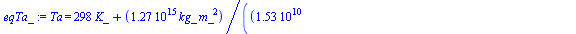 Ta = `+`(`*`(298, `*`(K_)), `/`(`*`(0.1270680000e16, `*`(kg_, `*`(`^`(m_, 2)))), `*`(`+`(0.1528571429e11, `*`(0.1428571429e11, `*`(e))), `*`(`^`(s_, 2), `*`(mol_, `*`(`+`(`/`(`*`(34, `*`(`+`(1., `*`(3...