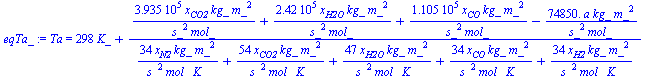 Ta = `+`(`*`(298, `*`(K_)), `/`(`*`(`+`(`/`(`*`(0.3935e6, `*`(x[CO2], `*`(kg_, `*`(`^`(m_, 2))))), `*`(`^`(s_, 2), `*`(mol_))), `/`(`*`(0.242e6, `*`(x[H2O], `*`(kg_, `*`(`^`(m_, 2))))), `*`(`^`(s_, 2)...