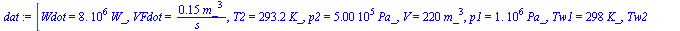 [Wdot = `+`(`*`(0.8e7, `*`(W_))), VFdot = `+`(`/`(`*`(.15, `*`(`^`(m_, 3))), `*`(s_))), T2 = `+`(`*`(293.2, `*`(K_))), p2 = `+`(`*`(0.500e6, `*`(Pa_))), V = `+`(`*`(220, `*`(`^`(m_, 3)))), p1 = `+`(`*...