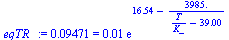 0.9471e-1 = `+`(`*`(0.1e-1, `*`(exp(`+`(16.54, `-`(`/`(`*`(3985.), `*`(`+`(`/`(`*`(T), `*`(K_)), `-`(39.00))))))))))