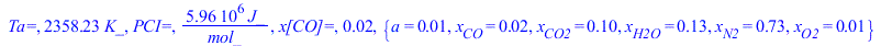 `Ta=`, `+`(`*`(2358.230686, `*`(K_))), `PCI=`, `+`(`/`(`*`(5955915.210, `*`(J_)), `*`(mol_))), `x[CO]=`, 0.1673344209e-1, {a = 0.1216372598e-1, x[CO] = 0.1673344209e-1, x[CO2] = .1049038177, x[H2O] = ...