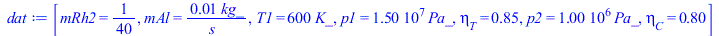 Typesetting:-mprintslash([dat := [mRh2 = `/`(1, 40), mAl = `+`(`/`(`*`(0.1e-1, `*`(kg_)), `*`(s_))), T1 = `+`(`*`(600, `*`(K_))), p1 = `+`(`*`(0.15e8, `*`(Pa_))), eta[T] = .85, p2 = `+`(`*`(0.1e7, `*`...