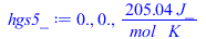 Typesetting:-mprintslash([hgs5_ := 0., 0., `+`(`/`(`*`(205.04, `*`(J_)), `*`(mol_, `*`(K_))))], [0., 0., `+`(`/`(`*`(205.04, `*`(J_)), `*`(mol_, `*`(K_))))])