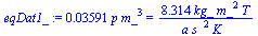 `+`(`*`(0.3591e-1, `*`(p, `*`(`^`(m_, 3))))) = `+`(`/`(`*`(8.314, `*`(kg_, `*`(`^`(m_, 2), `*`(T)))), `*`(a, `*`(`^`(s_, 2), `*`(K_)))))
