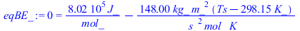 0 = `+`(`/`(`*`(802310.00, `*`(J_)), `*`(mol_)), `-`(`/`(`*`(148.0000000, `*`(kg_, `*`(`^`(m_, 2), `*`(`+`(Ts, `-`(`*`(298.15, `*`(K_)))))))), `*`(`^`(s_, 2), `*`(mol_, `*`(K_))))))