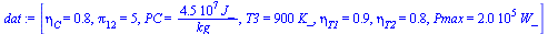 `:=`(dat, [eta[C] = .75, pi[12] = 5, PC = `+`(`/`(`*`(0.45e8, `*`(J_)), `*`(kg_))), T3 = `+`(`*`(900, `*`(K_))), eta[T1] = .85, eta[T2] = .8, Pmax = `+`(`*`(0.200e6, `*`(W_)))])