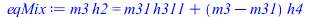 Typesetting:-mprintslash([eqMix := `*`(m3, `*`(h2)) = `+`(`*`(m31, `*`(h311)), `*`(`+`(m3, `-`(m31)), `*`(h4)))], [`*`(m3, `*`(h2)) = `+`(`*`(m31, `*`(h311)), `*`(`+`(m3, `-`(m31)), `*`(h4)))])