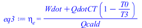 Typesetting:-mprintslash([eq3 := eta[e] = `/`(`*`(`+`(Wdot, `*`(QdotCT, `*`(`+`(1, `-`(`/`(`*`(T0), `*`(T3)))))))), `*`(Qcald))], [eta[e] = `/`(`*`(`+`(Wdot, `*`(QdotCT, `*`(`+`(1, `-`(`/`(`*`(T0), `*...
