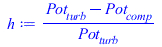 Typesetting:-mprintslash([h := `/`(`*`(`+`(Pot[turb], `-`(Pot[comp]))), `*`(Pot[turb]))], [`/`(`*`(`+`(Pot[turb], `-`(Pot[comp]))), `*`(Pot[turb]))])