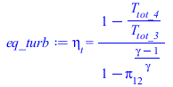 Typesetting:-mprintslash([eq_turb := eta[t] = `/`(`*`(`+`(1, `-`(`/`(`*`(T[tot_4]), `*`(T[tot_3]))))), `*`(`+`(1, `-`(`^`(Pi[12], `/`(`*`(`+`(gamma, `-`(1))), `*`(gamma)))))))], [eta[t] = `/`(`*`(`+`(...