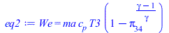 Typesetting:-mprintslash([eq2 := We = `*`(ma, `*`(c[p], `*`(T3, `*`(`+`(1, `-`(`^`(pi[34], `/`(`*`(`+`(gamma, `-`(1))), `*`(gamma)))))))))], [We = `*`(ma, `*`(c[p], `*`(T3, `*`(`+`(1, `-`(`^`(pi[34], ...