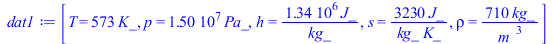 Typesetting:-mprintslash([dat1 := [T = `+`(`*`(573, `*`(K_))), p = `+`(`*`(0.15e8, `*`(Pa_))), h = `+`(`/`(`*`(0.1338e7, `*`(J_)), `*`(kg_))), s = `+`(`/`(`*`(3230, `*`(J_)), `*`(kg_, `*`(K_)))), rho ...