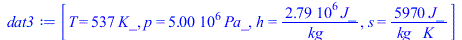 Typesetting:-mprintslash([dat3 := [T = `+`(`*`(537, `*`(K_))), p = `+`(`*`(0.5e7, `*`(Pa_))), h = `+`(`/`(`*`(0.2794e7, `*`(J_)), `*`(kg_))), s = `+`(`/`(`*`(5970, `*`(J_)), `*`(kg_, `*`(K_))))]], [[T...