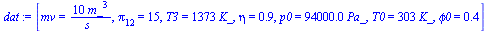 `:=`(dat, [mv = `+`(`/`(`*`(10, `*`(`^`(m_, 3))), `*`(s_))), pi[12] = 15, T3 = `+`(`*`(1373, `*`(K_))), eta = .85, p0 = `+`(`*`(0.94e5, `*`(Pa_))), T0 = `+`(`*`(303, `*`(K_))), phi0 = .4])
