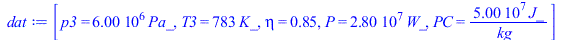 Typesetting:-mprintslash([dat := [p3 = `+`(`*`(0.6e7, `*`(Pa_))), T3 = `+`(`*`(783, `*`(K_))), eta = .85, P = `+`(`*`(0.28e8, `*`(W_))), PC = `+`(`/`(`*`(0.50e8, `*`(J_)), `*`(kg_)))]], [[p3 = `+`(`*`...