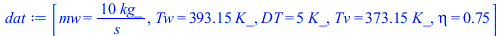 [mw = `+`(`/`(`*`(10, `*`(kg_)), `*`(s_))), Tw = `+`(`*`(393.15, `*`(K_))), DT = `+`(`*`(5, `*`(K_))), Tv = `+`(`*`(373.15, `*`(K_))), eta = .75]