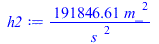 Typesetting:-mprintslash([h2 := `+`(`/`(`*`(191846.6063, `*`(`^`(m_, 2))), `*`(`^`(s_, 2))))], [`+`(`/`(`*`(191846.6063, `*`(`^`(m_, 2))), `*`(`^`(s_, 2))))])