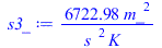 Typesetting:-mprintslash([s3_ := `+`(`/`(`*`(6722.984210, `*`(`^`(m_, 2))), `*`(`^`(s_, 2), `*`(K_))))], [`+`(`/`(`*`(6722.984210, `*`(`^`(m_, 2))), `*`(`^`(s_, 2), `*`(K_))))])