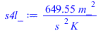 Typesetting:-mprintslash([s4l_ := `+`(`/`(`*`(649.5478827, `*`(`^`(m_, 2))), `*`(`^`(s_, 2), `*`(K_))))], [`+`(`/`(`*`(649.5478827, `*`(`^`(m_, 2))), `*`(`^`(s_, 2), `*`(K_))))])