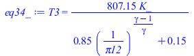 Typesetting:-mprintslash([eq34_ := T3 = `+`(`/`(`*`(807.15, `*`(K_)), `*`(`+`(`*`(.85, `*`(`^`(`/`(1, `*`(pi12)), `/`(`*`(`+`(gamma, `-`(1))), `*`(gamma))))), .15))))], [T3 = `+`(`/`(`*`(807.15, `*`(K...