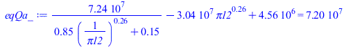 Typesetting:-mprintslash([eqQa_ := `+`(`/`(`*`(72401355.00), `*`(`+`(`*`(.85, `*`(`^`(`/`(1, `*`(pi12)), .2592592593))), .15))), `-`(`*`(30408300.00, `*`(`^`(pi12, .2592592593)))), 4561245.000) = 0.72...