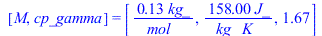 [M, cp_gamma] = [`+`(`/`(`*`(.131, `*`(kg_)), `*`(mol_))), `+`(`/`(`*`(158., `*`(J_)), `*`(kg_, `*`(K_)))), 1.671350129]