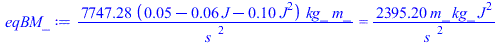 `+`(`/`(`*`(7747.281344, `*`(`+`(0.5e-1, `-`(`*`(0.6e-1, `*`(J))), `-`(`*`(.1, `*`(`^`(J, 2))))), `*`(kg_, `*`(m_)))), `*`(`^`(s_, 2)))) = `+`(`/`(`*`(2395.200000, `*`(m_, `*`(kg_, `*`(`^`(J, 2))))), ...