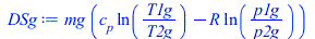 Typesetting:-mprintslash([DSg := `*`(mg, `*`(`+`(`*`(c[p], `*`(ln(`/`(`*`(T1g), `*`(T2g))))), `-`(`*`(R, `*`(ln(`/`(`*`(p1g), `*`(p2g)))))))))], [`*`(mg, `*`(`+`(`*`(c[p], `*`(ln(`/`(`*`(T1g), `*`(T2g...