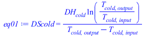 Typesetting:-mprintslash([eq01 := DScold = `/`(`*`(DH[cold], `*`(ln(`/`(`*`(T[cold, output]), `*`(T[cold, input]))))), `*`(`+`(T[cold, output], `-`(T[cold, input]))))], [DScold = `/`(`*`(DH[cold], `*`...