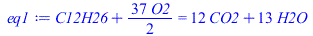 Typesetting:-mprintslash([eq1 := `+`(C12H26, `*`(`/`(37, 2), `*`(O2))) = `+`(`*`(12, `*`(CO2)), `*`(13, `*`(H2O)))], [`+`(C12H26, `*`(`/`(37, 2), `*`(O2))) = `+`(`*`(12, `*`(CO2)), `*`(13, `*`(H2O)))]...