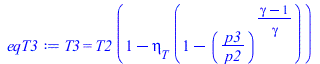 Typesetting:-mprintslash([eqT3 := T3 = `*`(T2, `*`(`+`(1, `-`(`*`(eta[T], `*`(`+`(1, `-`(`^`(`/`(`*`(p3), `*`(p2)), `/`(`*`(`+`(gamma, `-`(1))), `*`(gamma)))))))))))], [T3 = `*`(T2, `*`(`+`(1, `-`(`*`...