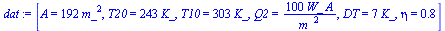 `:=`(dat, [A = `+`(`*`(192, `*`(`^`(m_, 2)))), T20 = `+`(`*`(243, `*`(K_))), T10 = `+`(`*`(303, `*`(K_))), Q2 = `+`(`/`(`*`(100, `*`(W_, `*`(A))), `*`(`^`(m_, 2)))), DT = `+`(`*`(7, `*`(K_))), eta = ....