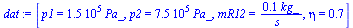 `:=`(dat, [p1 = `+`(`*`(0.150e6, `*`(Pa_))), p2 = `+`(`*`(0.750e6, `*`(Pa_))), mR12 = `+`(`/`(`*`(.1, `*`(kg_)), `*`(s_))), eta = .7])