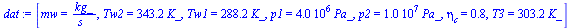 `:=`(dat, [mw = `/`(`*`(kg_), `*`(s_)), Tw2 = `+`(`*`(343.15, `*`(K_))), Tw1 = `+`(`*`(288.15, `*`(K_))), p1 = `+`(`*`(0.4e7, `*`(Pa_))), p2 = `+`(`*`(0.10e8, `*`(Pa_))), eta[c] = .8, T3 = `+`(`*`(303...